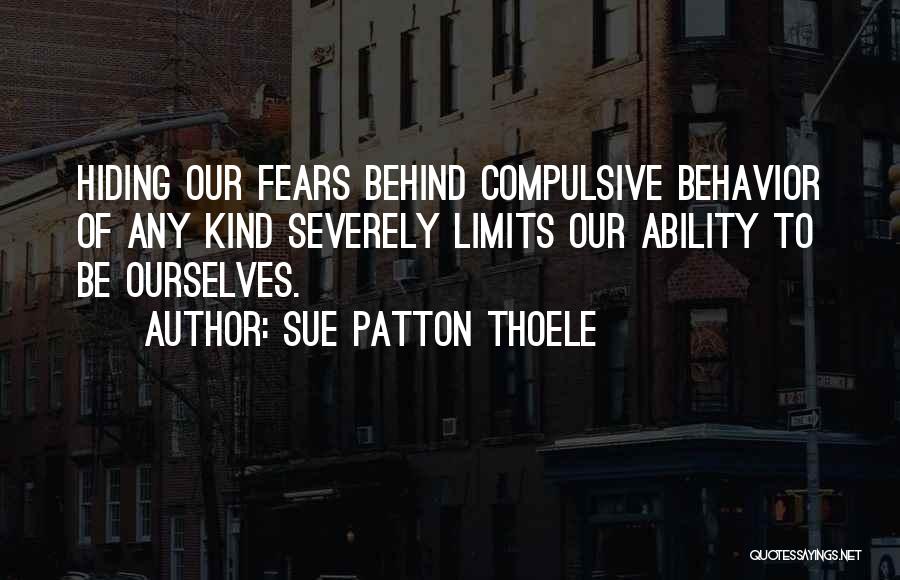 Sue Patton Thoele Quotes: Hiding Our Fears Behind Compulsive Behavior Of Any Kind Severely Limits Our Ability To Be Ourselves.