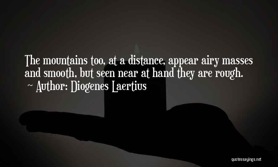 Diogenes Laertius Quotes: The Mountains Too, At A Distance, Appear Airy Masses And Smooth, But Seen Near At Hand They Are Rough.