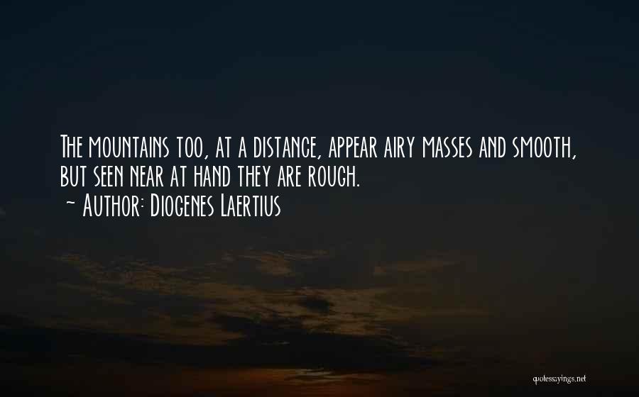 Diogenes Laertius Quotes: The Mountains Too, At A Distance, Appear Airy Masses And Smooth, But Seen Near At Hand They Are Rough.