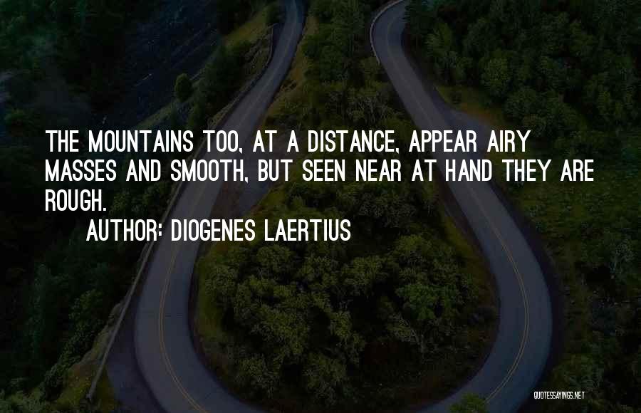 Diogenes Laertius Quotes: The Mountains Too, At A Distance, Appear Airy Masses And Smooth, But Seen Near At Hand They Are Rough.