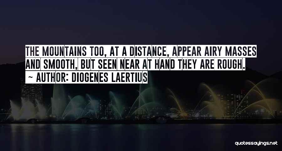 Diogenes Laertius Quotes: The Mountains Too, At A Distance, Appear Airy Masses And Smooth, But Seen Near At Hand They Are Rough.