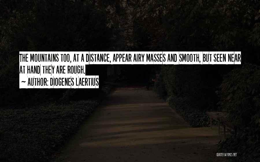 Diogenes Laertius Quotes: The Mountains Too, At A Distance, Appear Airy Masses And Smooth, But Seen Near At Hand They Are Rough.