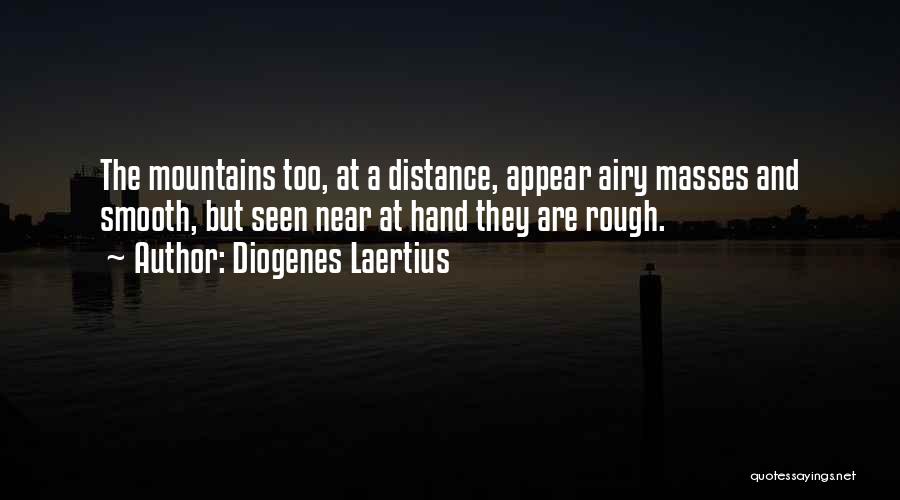 Diogenes Laertius Quotes: The Mountains Too, At A Distance, Appear Airy Masses And Smooth, But Seen Near At Hand They Are Rough.