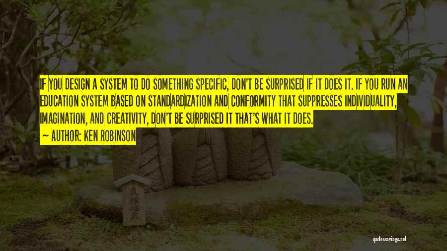 Ken Robinson Quotes: If You Design A System To Do Something Specific, Don't Be Surprised If It Does It. If You Run An