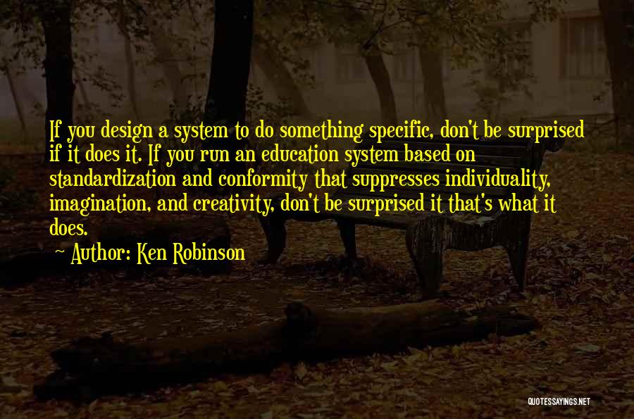 Ken Robinson Quotes: If You Design A System To Do Something Specific, Don't Be Surprised If It Does It. If You Run An