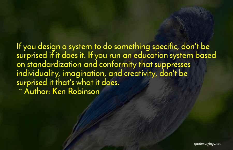 Ken Robinson Quotes: If You Design A System To Do Something Specific, Don't Be Surprised If It Does It. If You Run An