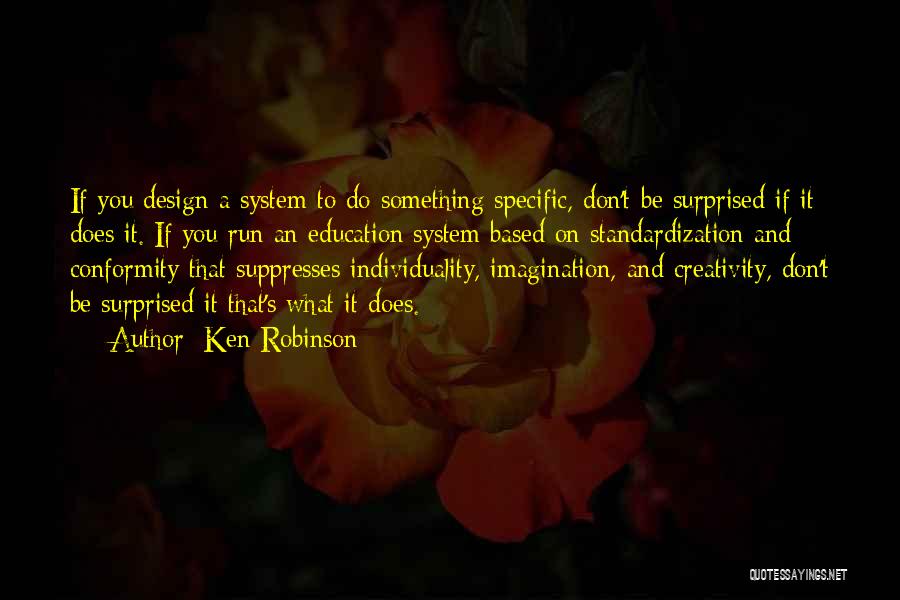 Ken Robinson Quotes: If You Design A System To Do Something Specific, Don't Be Surprised If It Does It. If You Run An