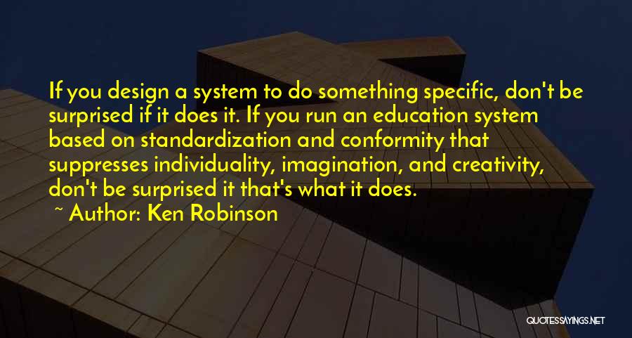 Ken Robinson Quotes: If You Design A System To Do Something Specific, Don't Be Surprised If It Does It. If You Run An
