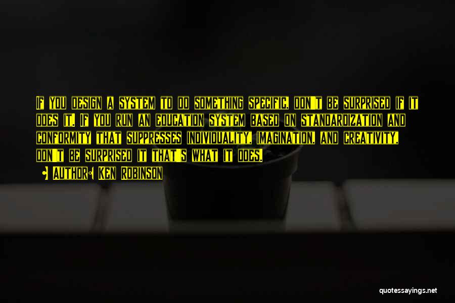 Ken Robinson Quotes: If You Design A System To Do Something Specific, Don't Be Surprised If It Does It. If You Run An