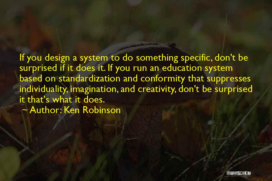 Ken Robinson Quotes: If You Design A System To Do Something Specific, Don't Be Surprised If It Does It. If You Run An