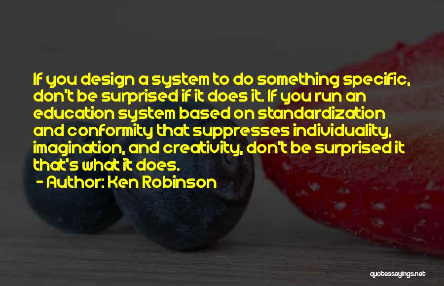 Ken Robinson Quotes: If You Design A System To Do Something Specific, Don't Be Surprised If It Does It. If You Run An