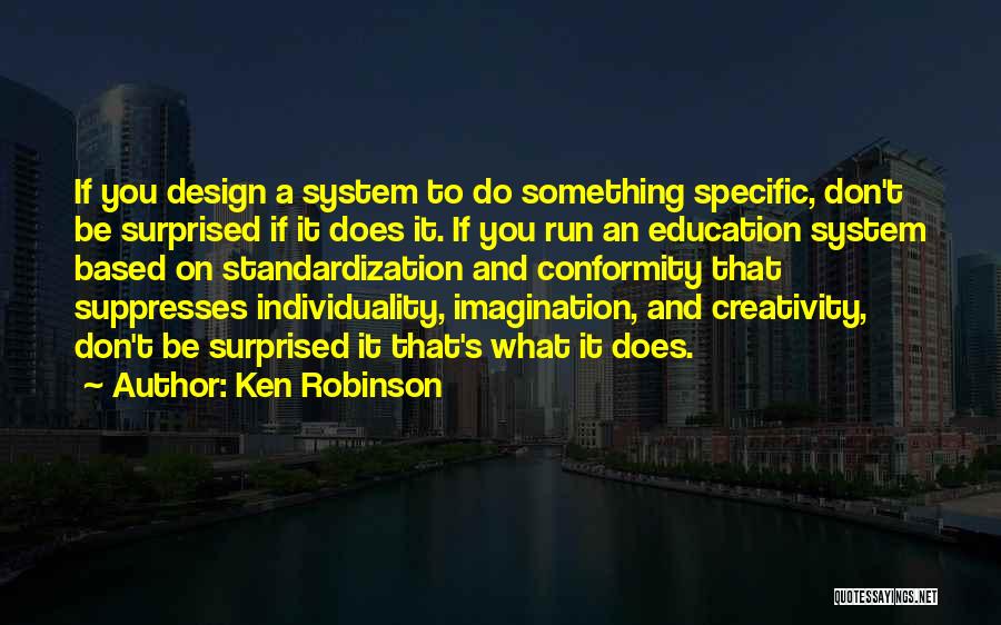 Ken Robinson Quotes: If You Design A System To Do Something Specific, Don't Be Surprised If It Does It. If You Run An