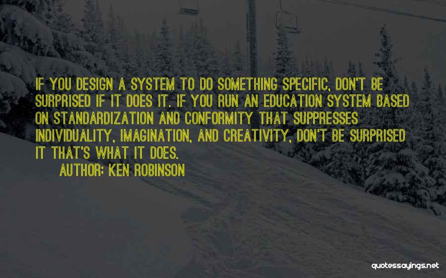 Ken Robinson Quotes: If You Design A System To Do Something Specific, Don't Be Surprised If It Does It. If You Run An