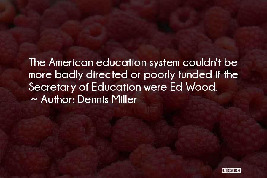 Dennis Miller Quotes: The American Education System Couldn't Be More Badly Directed Or Poorly Funded If The Secretary Of Education Were Ed Wood.