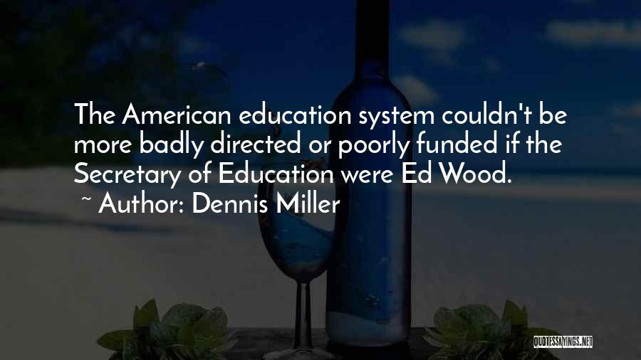 Dennis Miller Quotes: The American Education System Couldn't Be More Badly Directed Or Poorly Funded If The Secretary Of Education Were Ed Wood.