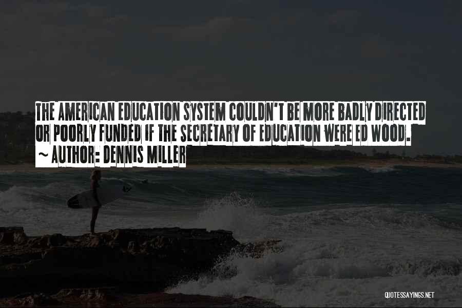 Dennis Miller Quotes: The American Education System Couldn't Be More Badly Directed Or Poorly Funded If The Secretary Of Education Were Ed Wood.