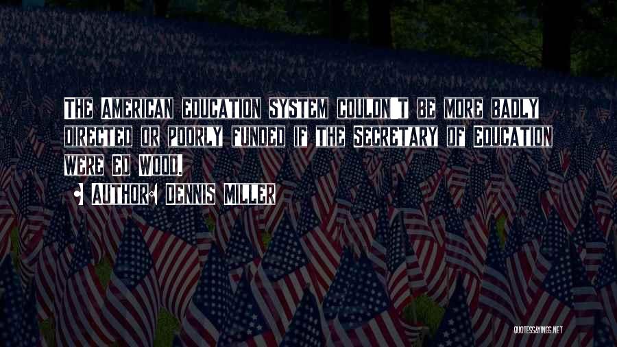 Dennis Miller Quotes: The American Education System Couldn't Be More Badly Directed Or Poorly Funded If The Secretary Of Education Were Ed Wood.