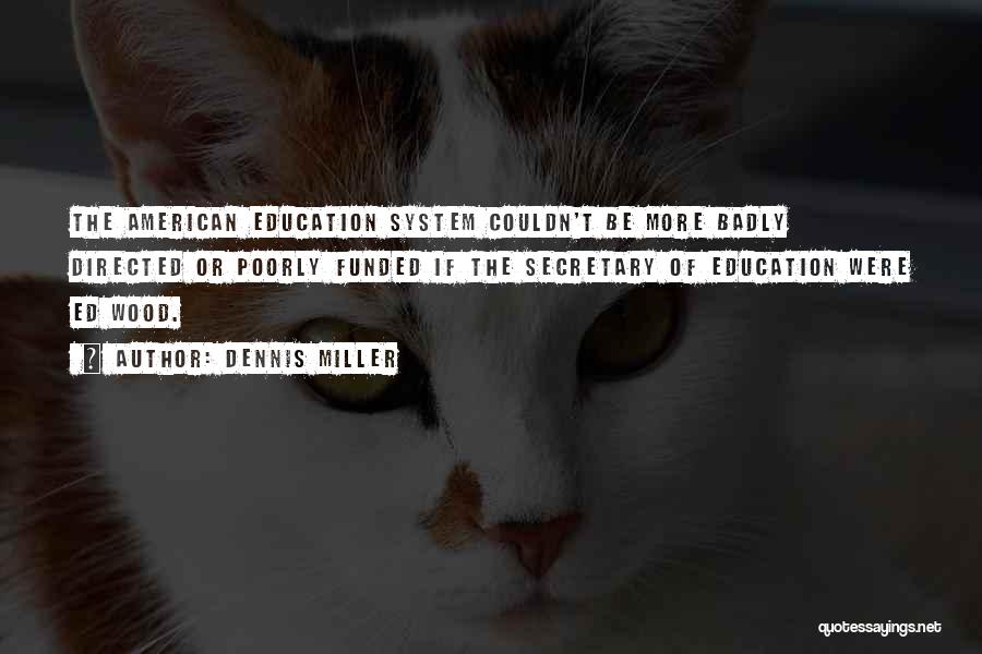 Dennis Miller Quotes: The American Education System Couldn't Be More Badly Directed Or Poorly Funded If The Secretary Of Education Were Ed Wood.