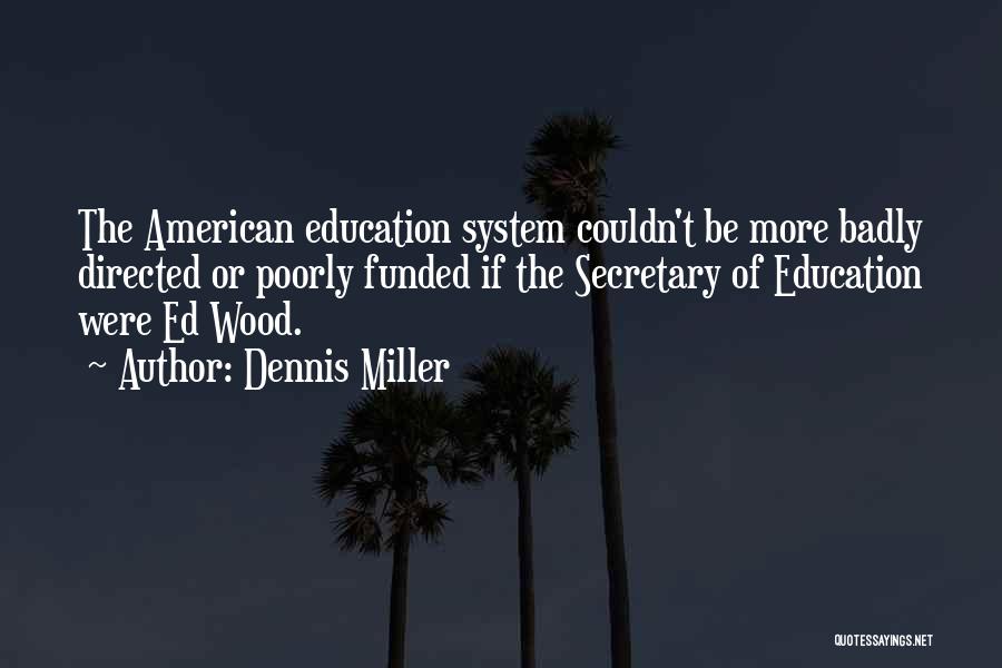 Dennis Miller Quotes: The American Education System Couldn't Be More Badly Directed Or Poorly Funded If The Secretary Of Education Were Ed Wood.