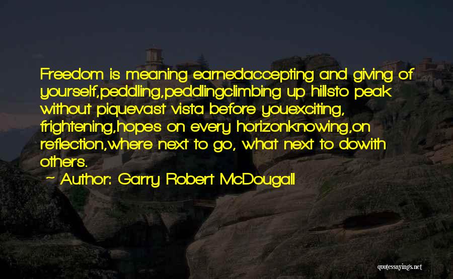 Garry Robert McDougall Quotes: Freedom Is Meaning Earnedaccepting And Giving Of Yourself,peddling,peddlingclimbing Up Hillsto Peak Without Piquevast Vista Before Youexciting, Frightening,hopes On Every Horizonknowing,on