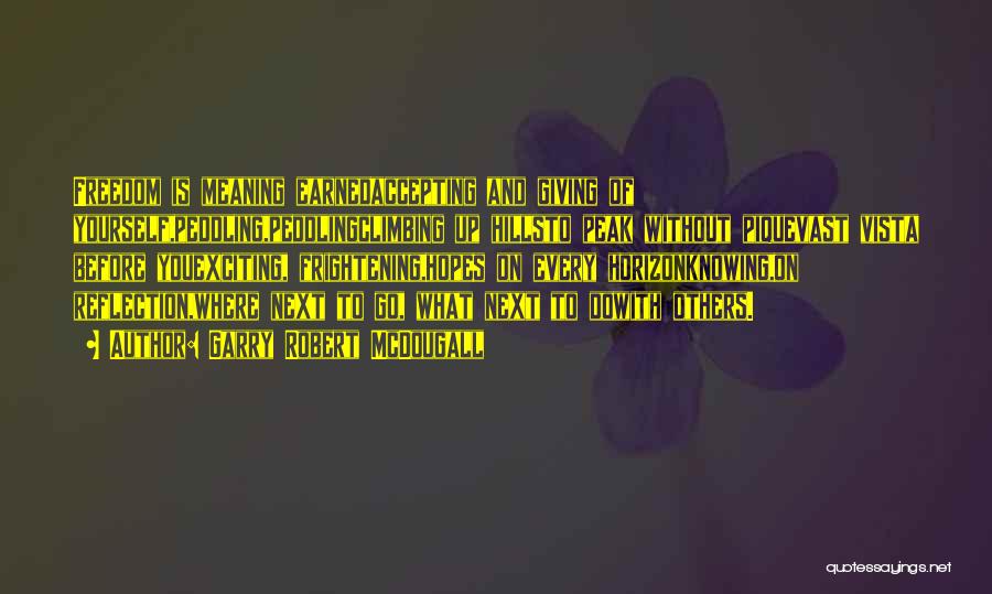 Garry Robert McDougall Quotes: Freedom Is Meaning Earnedaccepting And Giving Of Yourself,peddling,peddlingclimbing Up Hillsto Peak Without Piquevast Vista Before Youexciting, Frightening,hopes On Every Horizonknowing,on
