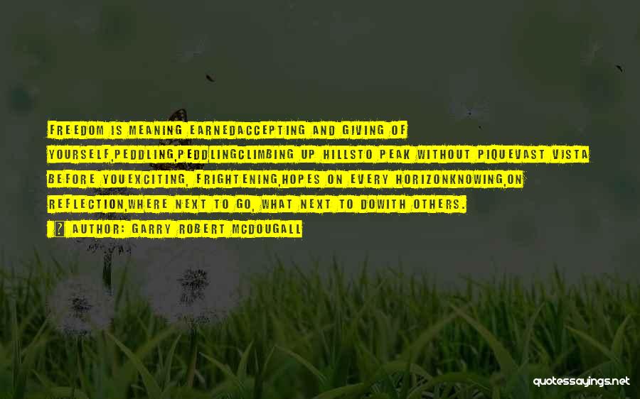 Garry Robert McDougall Quotes: Freedom Is Meaning Earnedaccepting And Giving Of Yourself,peddling,peddlingclimbing Up Hillsto Peak Without Piquevast Vista Before Youexciting, Frightening,hopes On Every Horizonknowing,on