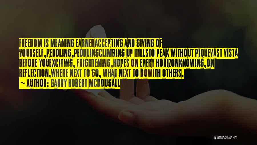 Garry Robert McDougall Quotes: Freedom Is Meaning Earnedaccepting And Giving Of Yourself,peddling,peddlingclimbing Up Hillsto Peak Without Piquevast Vista Before Youexciting, Frightening,hopes On Every Horizonknowing,on