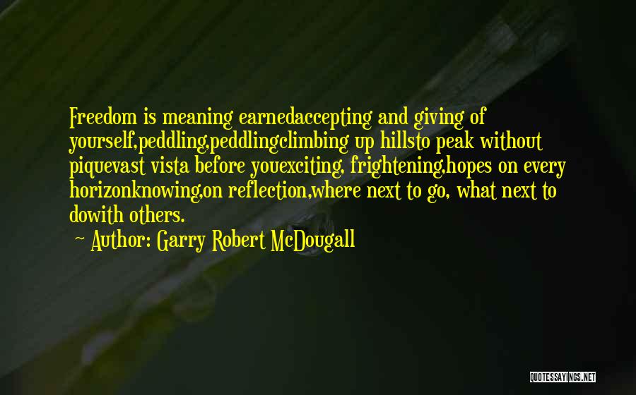 Garry Robert McDougall Quotes: Freedom Is Meaning Earnedaccepting And Giving Of Yourself,peddling,peddlingclimbing Up Hillsto Peak Without Piquevast Vista Before Youexciting, Frightening,hopes On Every Horizonknowing,on