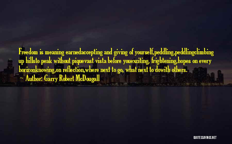 Garry Robert McDougall Quotes: Freedom Is Meaning Earnedaccepting And Giving Of Yourself,peddling,peddlingclimbing Up Hillsto Peak Without Piquevast Vista Before Youexciting, Frightening,hopes On Every Horizonknowing,on