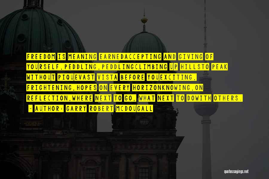 Garry Robert McDougall Quotes: Freedom Is Meaning Earnedaccepting And Giving Of Yourself,peddling,peddlingclimbing Up Hillsto Peak Without Piquevast Vista Before Youexciting, Frightening,hopes On Every Horizonknowing,on