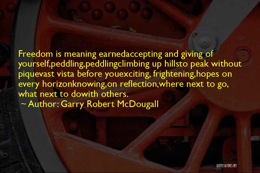 Garry Robert McDougall Quotes: Freedom Is Meaning Earnedaccepting And Giving Of Yourself,peddling,peddlingclimbing Up Hillsto Peak Without Piquevast Vista Before Youexciting, Frightening,hopes On Every Horizonknowing,on