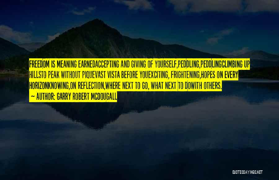 Garry Robert McDougall Quotes: Freedom Is Meaning Earnedaccepting And Giving Of Yourself,peddling,peddlingclimbing Up Hillsto Peak Without Piquevast Vista Before Youexciting, Frightening,hopes On Every Horizonknowing,on