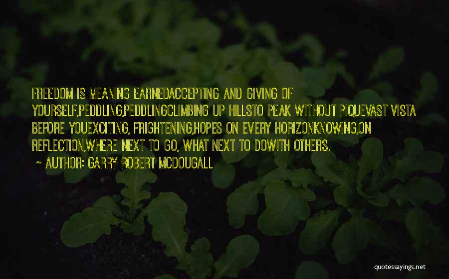 Garry Robert McDougall Quotes: Freedom Is Meaning Earnedaccepting And Giving Of Yourself,peddling,peddlingclimbing Up Hillsto Peak Without Piquevast Vista Before Youexciting, Frightening,hopes On Every Horizonknowing,on