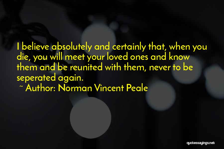 Norman Vincent Peale Quotes: I Believe Absolutely And Certainly That, When You Die, You Will Meet Your Loved Ones And Know Them And Be