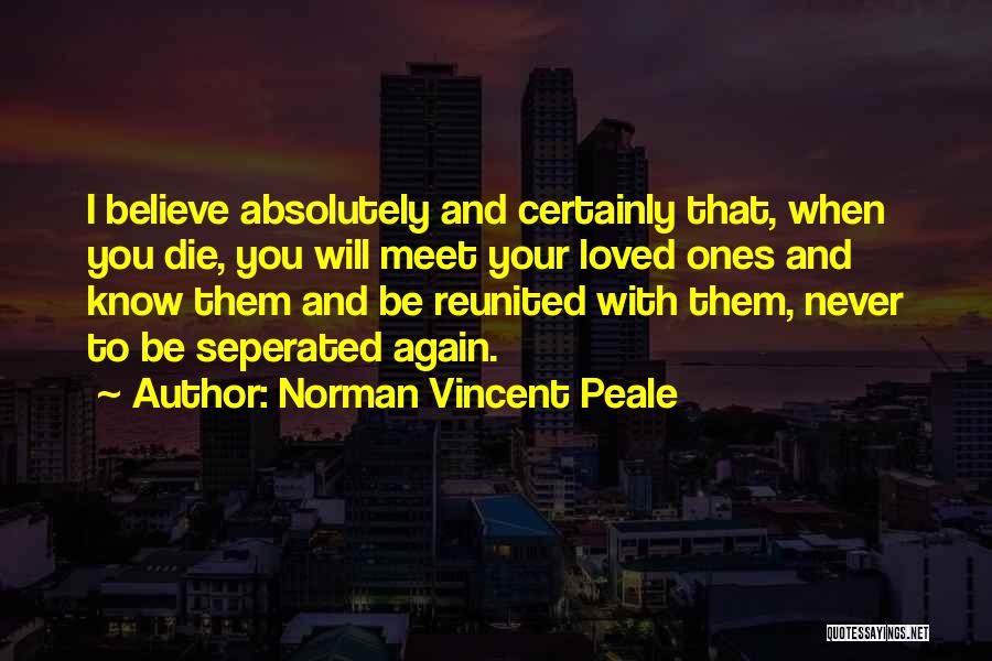 Norman Vincent Peale Quotes: I Believe Absolutely And Certainly That, When You Die, You Will Meet Your Loved Ones And Know Them And Be