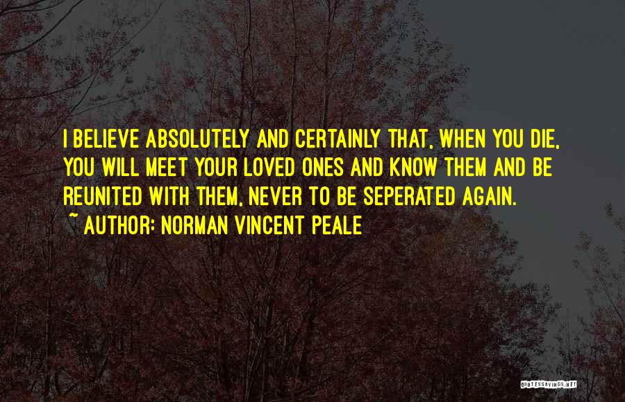 Norman Vincent Peale Quotes: I Believe Absolutely And Certainly That, When You Die, You Will Meet Your Loved Ones And Know Them And Be