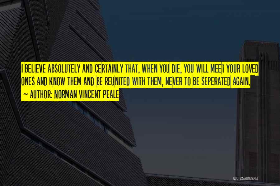 Norman Vincent Peale Quotes: I Believe Absolutely And Certainly That, When You Die, You Will Meet Your Loved Ones And Know Them And Be