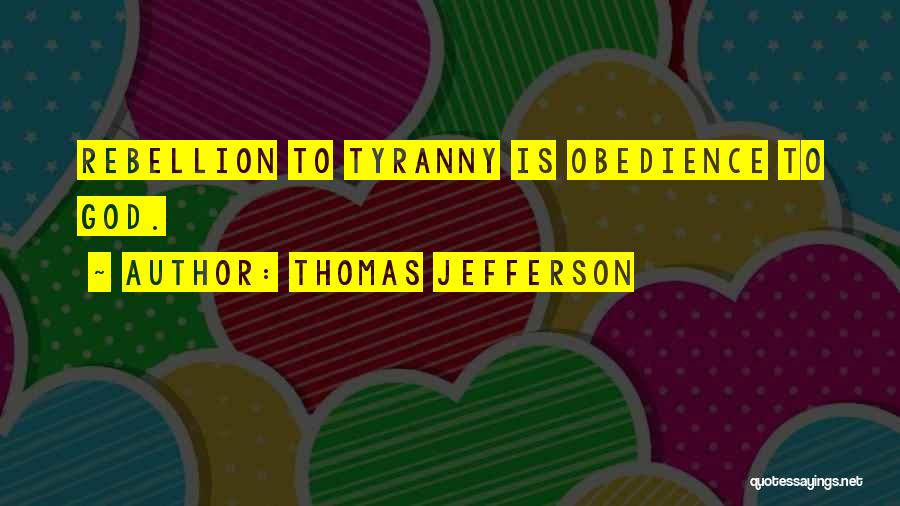 Thomas Jefferson Quotes: Rebellion To Tyranny Is Obedience To God.