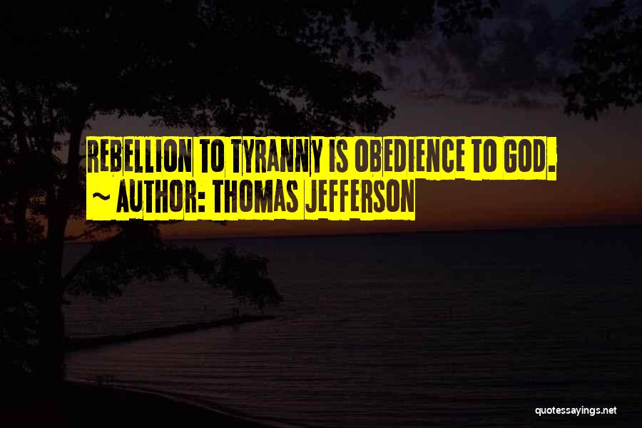 Thomas Jefferson Quotes: Rebellion To Tyranny Is Obedience To God.