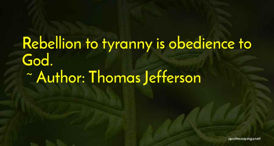 Thomas Jefferson Quotes: Rebellion To Tyranny Is Obedience To God.