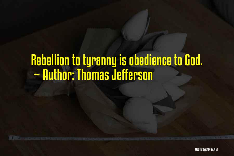 Thomas Jefferson Quotes: Rebellion To Tyranny Is Obedience To God.