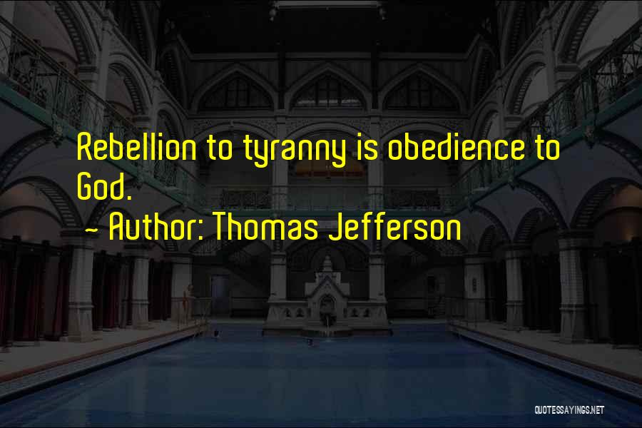 Thomas Jefferson Quotes: Rebellion To Tyranny Is Obedience To God.