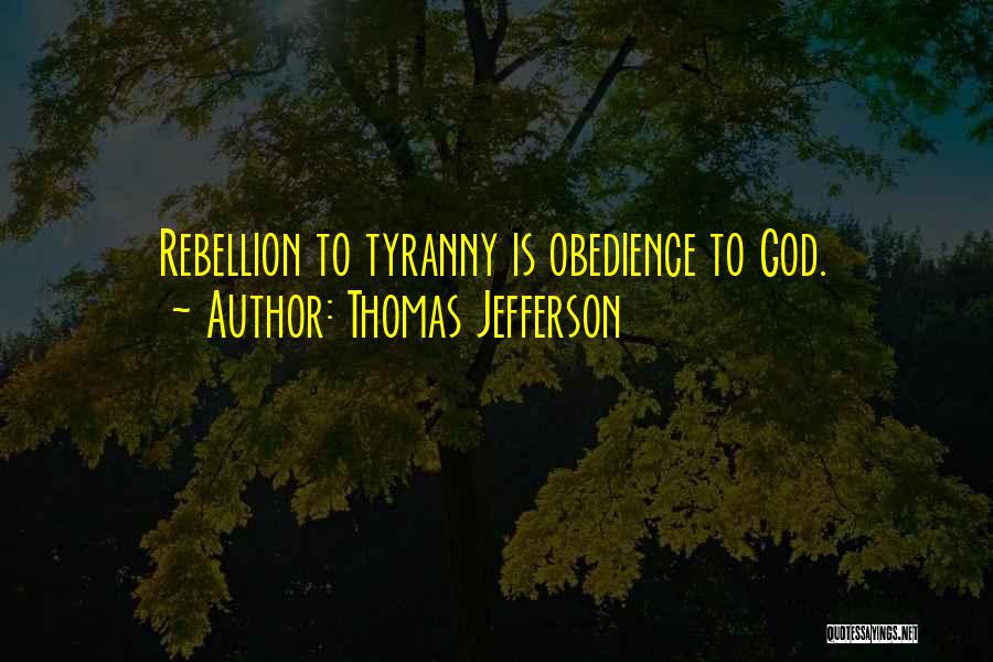 Thomas Jefferson Quotes: Rebellion To Tyranny Is Obedience To God.