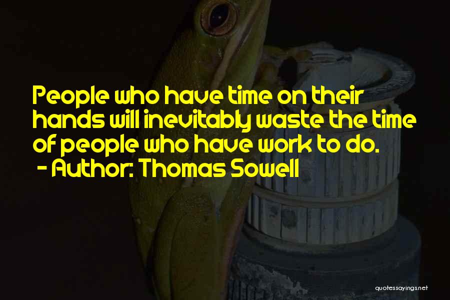 Thomas Sowell Quotes: People Who Have Time On Their Hands Will Inevitably Waste The Time Of People Who Have Work To Do.
