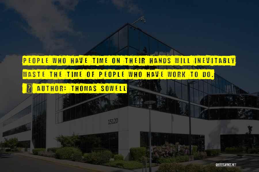 Thomas Sowell Quotes: People Who Have Time On Their Hands Will Inevitably Waste The Time Of People Who Have Work To Do.