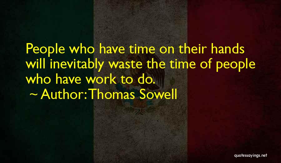 Thomas Sowell Quotes: People Who Have Time On Their Hands Will Inevitably Waste The Time Of People Who Have Work To Do.