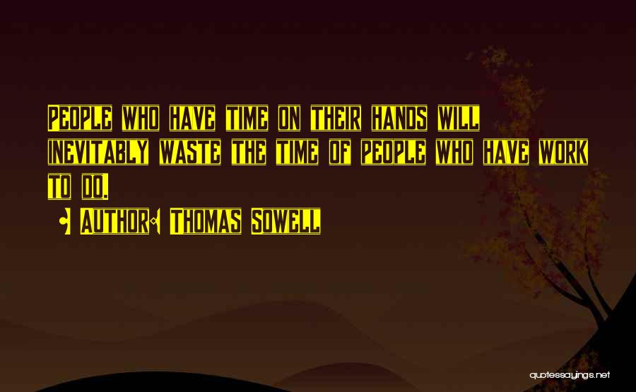 Thomas Sowell Quotes: People Who Have Time On Their Hands Will Inevitably Waste The Time Of People Who Have Work To Do.