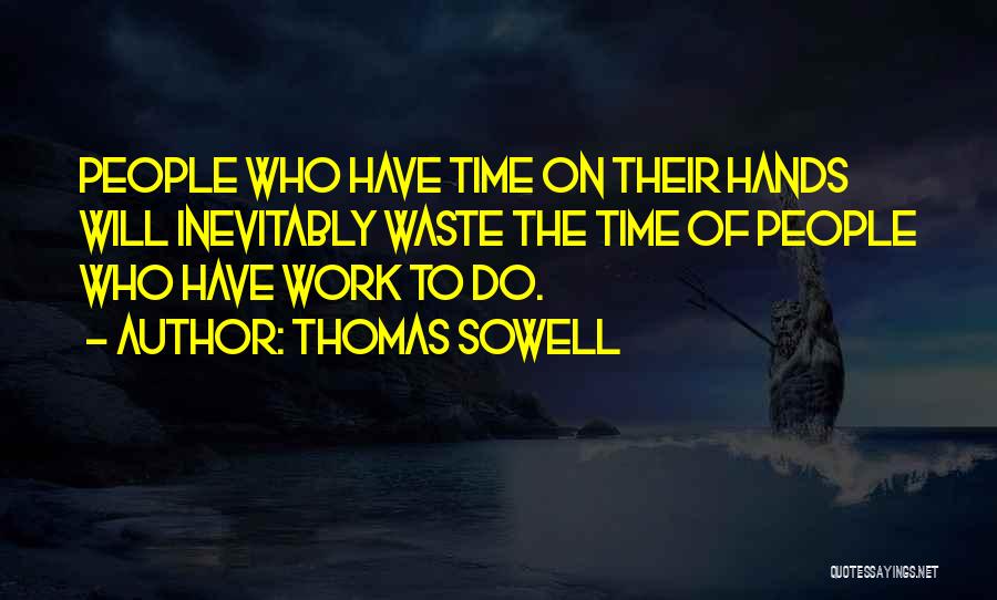Thomas Sowell Quotes: People Who Have Time On Their Hands Will Inevitably Waste The Time Of People Who Have Work To Do.