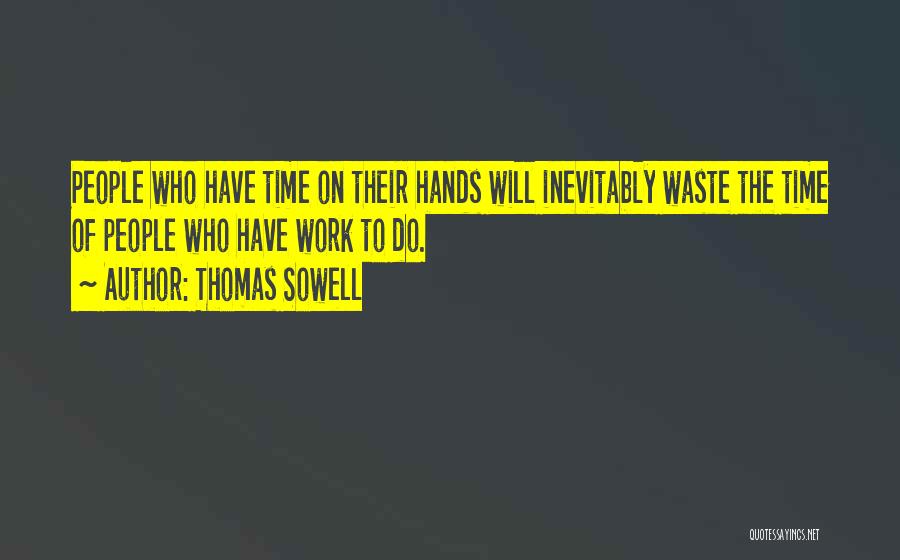 Thomas Sowell Quotes: People Who Have Time On Their Hands Will Inevitably Waste The Time Of People Who Have Work To Do.
