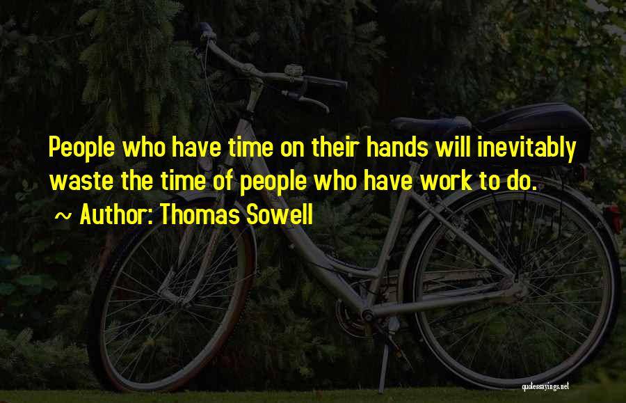 Thomas Sowell Quotes: People Who Have Time On Their Hands Will Inevitably Waste The Time Of People Who Have Work To Do.